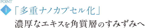 「多重ナノカプセル化」濃厚なエキスを角質層のすみずみへ