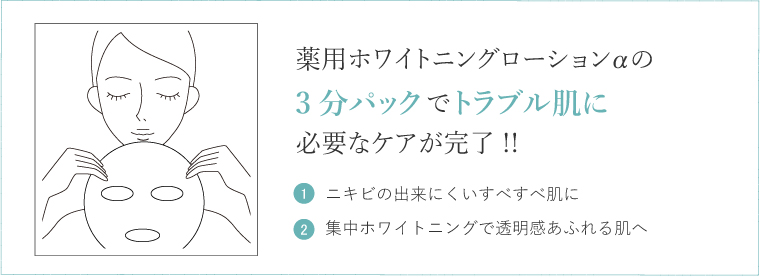 薬用ホワイトニングローションの3分パックでトラブル肌に必要なケアが完了！！1.ニキビの出来にくいすべすべ肌に 2.集中ホワイトニングで透明感あふれる肌へ