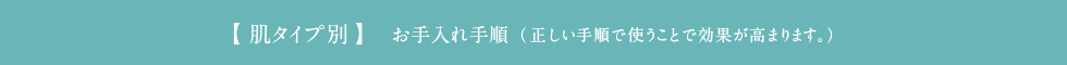 【肌タイプ別】お手入れ手順(正しい手順で使うことで効果が高まります。)