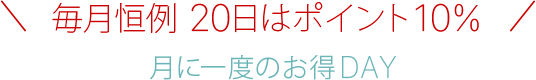 毎月恒例 20日はポイント10%!!月に一度のお得DAY！