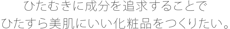 ひたむきに成分を追求することでひたすら美肌にいい化粧品をつくりたい。