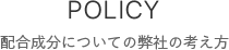 POLICY 成分配合についての弊社の考え方