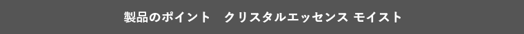 製品のポイント　クリスタルエッセンス モイスト