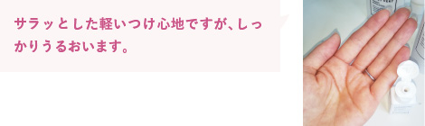 サラッとした軽いつけ心地ですが、しっかりうるおいます。