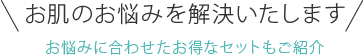 お肌のお悩みを解決いたします お悩みに合わせたお得なセットもご紹介