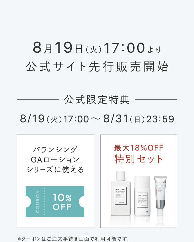 8月19日（火）17:00より公式サイト先行販売開始 公式限定特典 8/19（火）17:00〜8/31（日）23:59 バランシングGAローションシリーズに使える10%OFFCOUPON 最大18％OFF特別セット ＊クーポンはご注文手続き画面で利用可能です。