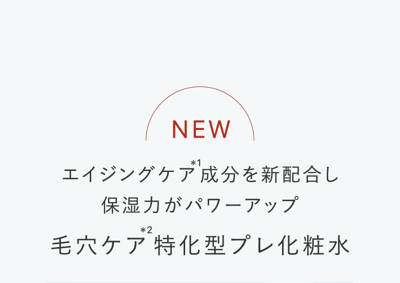 エイジングケア＊1成分を新配合し保湿力がパワーアップ毛穴ケア＊2特化型プレ化粧水