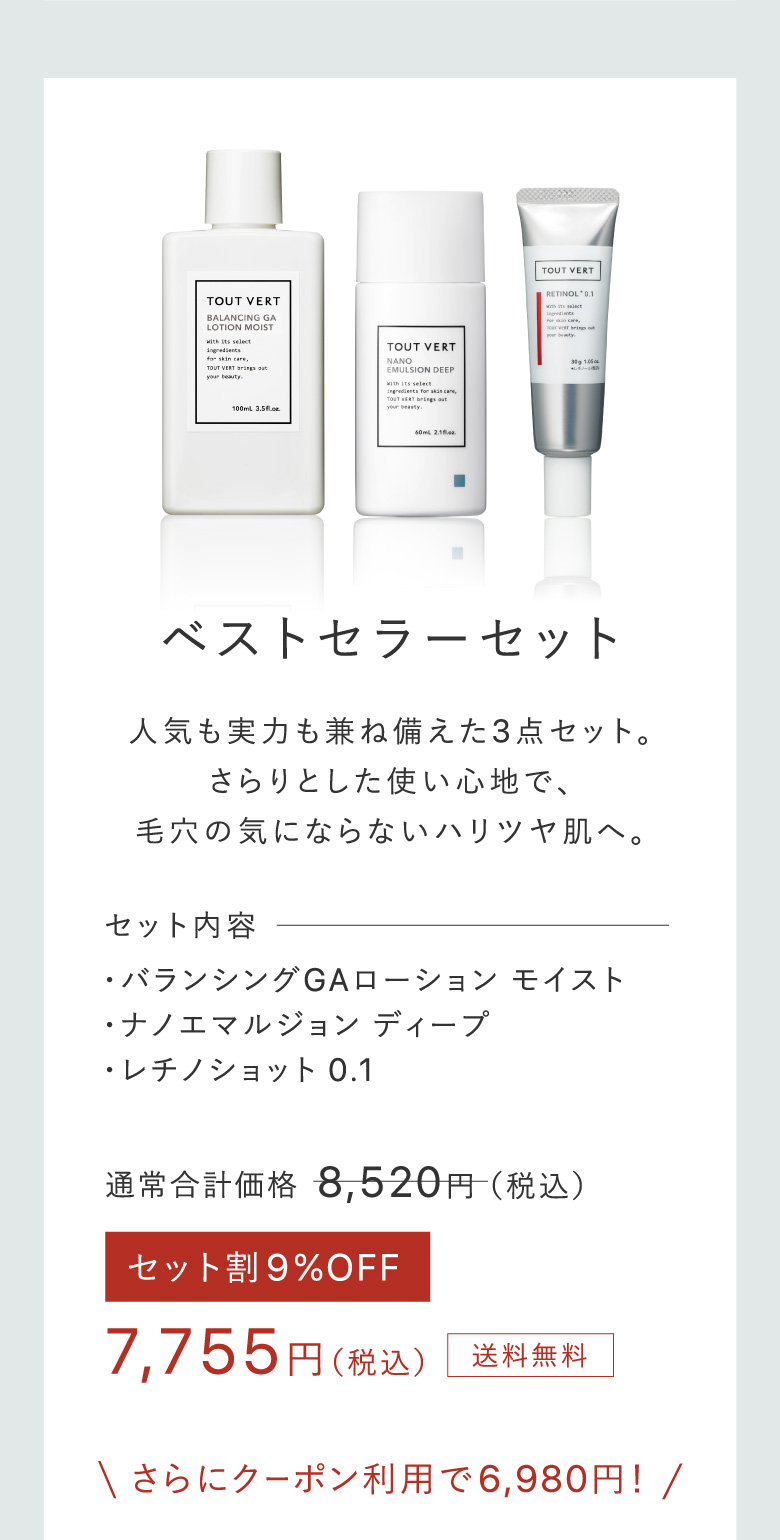 ベストセラーセット 人気も実力も兼ね備えた3点セット。さらりとした使い心地で、毛穴の気にならないハリツヤ肌へ。 セット内容・バランシングGAローション モイスト​・ナノエマルジョン ディープ​・レチノショット 0.1 7,755円（税込）送料無料 さらにクーポン利用で6,980円！