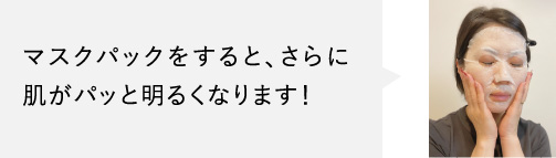 マスクパックをすると、さらに肌がパッと明るくなります！