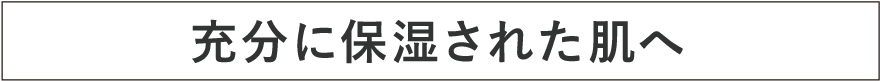 十分に保湿された肌へ